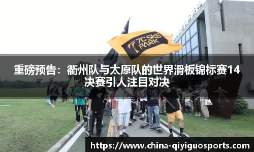 重磅预告：衢州队与太原队的世界滑板锦标赛14决赛引人注目对决